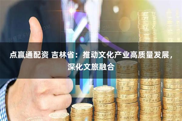 点赢通配资 吉林省：推动文化产业高质量发展，深化文旅融合