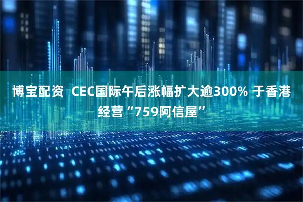 博宝配资  CEC国际午后涨幅扩大逾300% 于香港经营“759阿信屋”