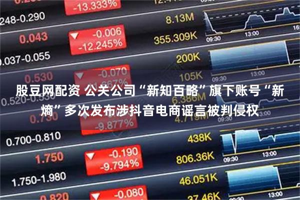 股豆网配资 公关公司“新知百略”旗下账号“新熵”多次发布涉抖音电商谣言被判侵权