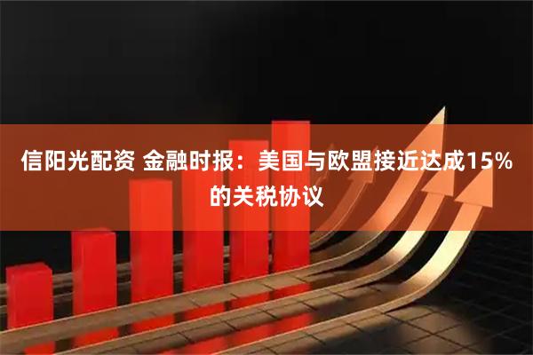 信阳光配资 金融时报：美国与欧盟接近达成15%的关税协议