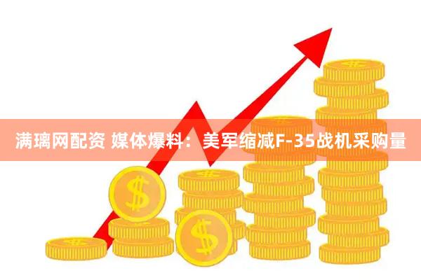 满璃网配资 媒体爆料：美军缩减F-35战机采购量