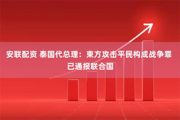 安联配资 泰国代总理：柬方攻击平民构成战争罪 已通报联合国