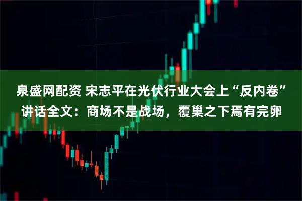 泉盛网配资 宋志平在光伏行业大会上“反内卷”讲话全文：商场不是战场，覆巢之下焉有完卵
