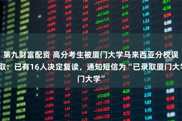 第九财富配资 高分考生被厦门大学马来西亚分校误录取：已有16人决定复读，通知短信为“已录取厦门大学”