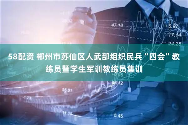 58配资 郴州市苏仙区人武部组织民兵“四会”教练员暨学生军训教练员集训