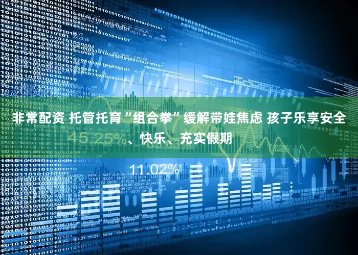 非常配资 托管托育“组合拳”缓解带娃焦虑 孩子乐享安全、快乐、充实假期