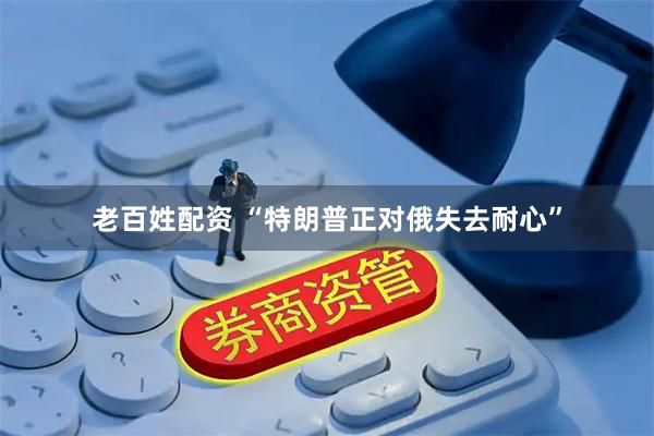 老百姓配资 “特朗普正对俄失去耐心”