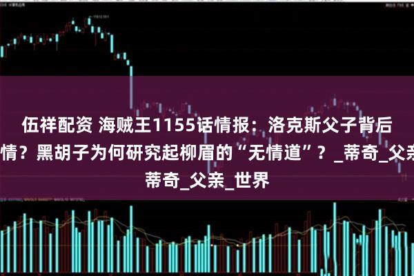 伍祥配资 海贼王1155话情报：洛克斯父子背后还有真情？黑胡子为何研究起柳眉的“无情道”？_蒂奇_父亲_世界