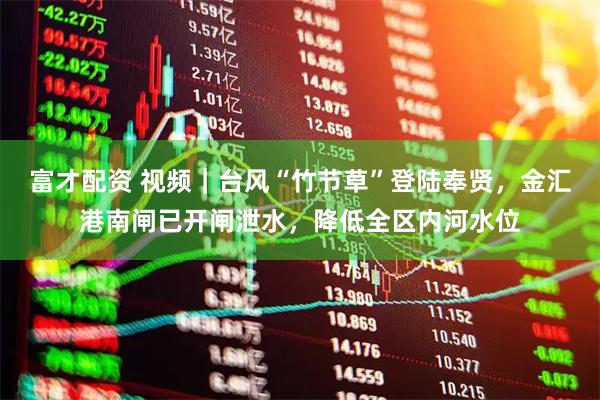 富才配资 视频｜台风“竹节草”登陆奉贤，金汇港南闸已开闸泄水，降低全区内河水位