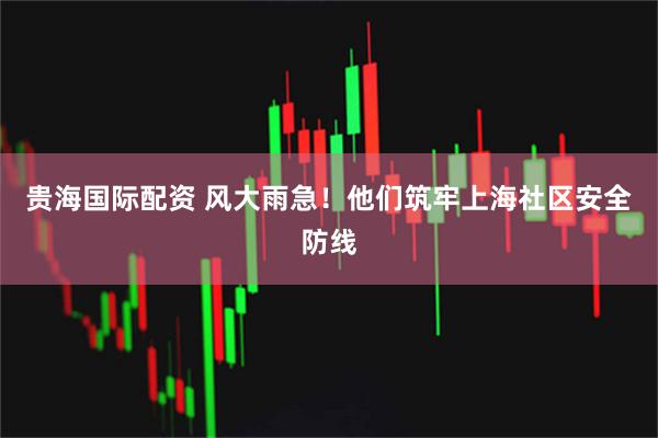 贵海国际配资 风大雨急！他们筑牢上海社区安全防线