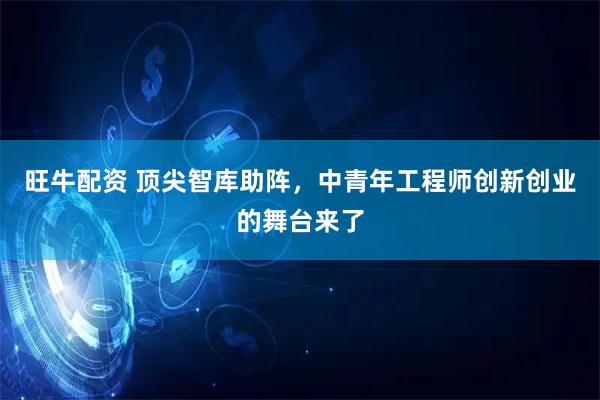 旺牛配资 顶尖智库助阵，中青年工程师创新创业的舞台来了