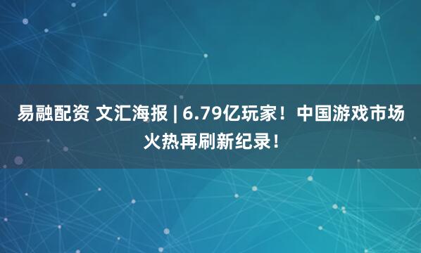 易融配资 文汇海报 | 6.79亿玩家！中国游戏市场火热再刷新纪录！