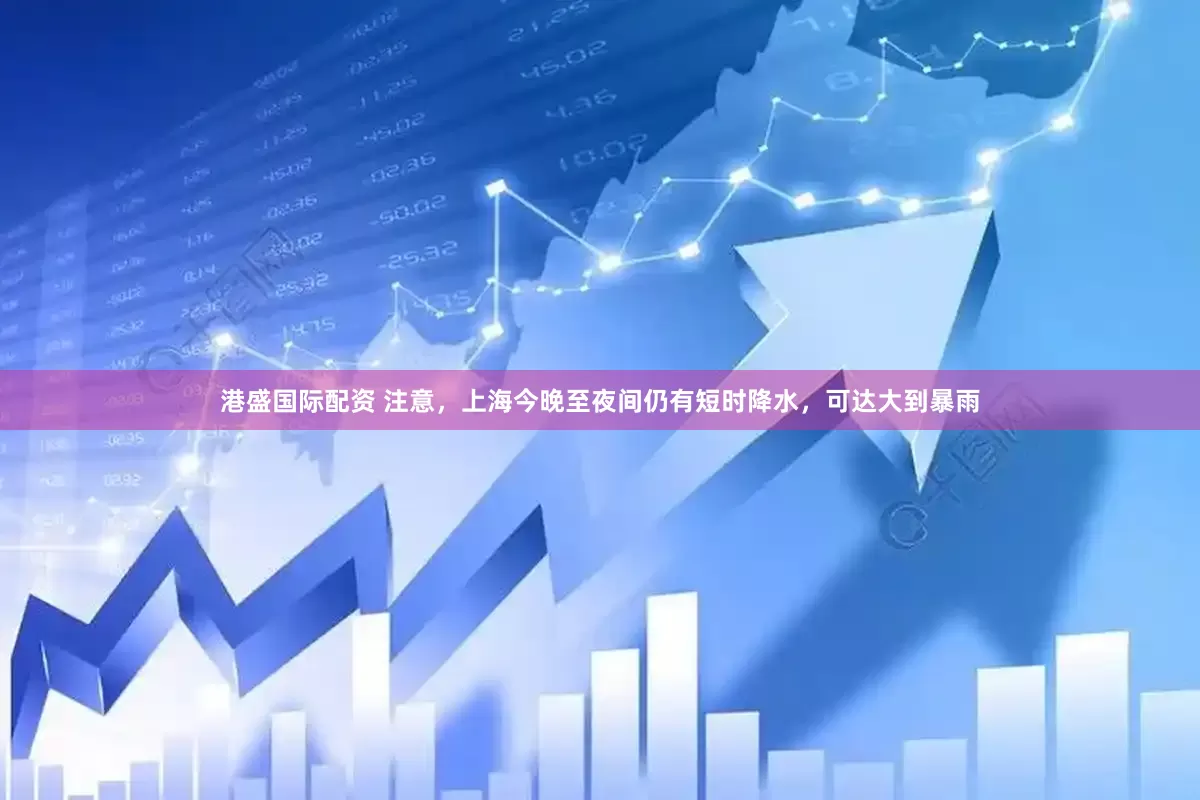 港盛国际配资 注意，上海今晚至夜间仍有短时降水，可达大到暴雨
