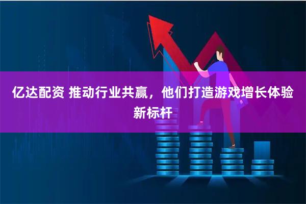 亿达配资 推动行业共赢，他们打造游戏增长体验新标杆