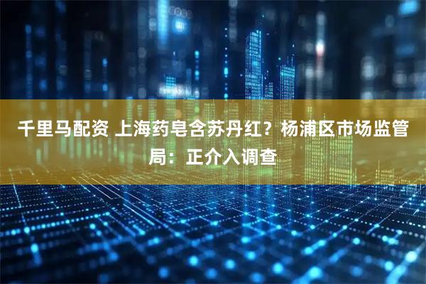 千里马配资 上海药皂含苏丹红？杨浦区市场监管局：正介入调查