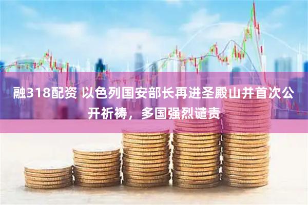 融318配资 以色列国安部长再进圣殿山并首次公开祈祷，多国强烈谴责