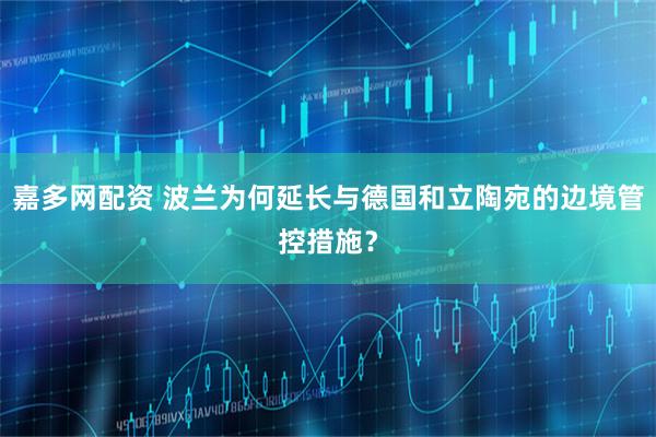 嘉多网配资 波兰为何延长与德国和立陶宛的边境管控措施？