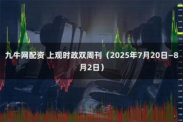 九牛网配资 上观时政双周刊（2025年7月20日—8月2日）