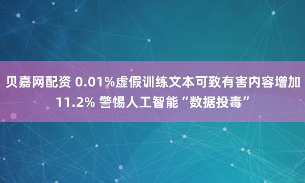 贝嘉网配资 0.01%虚假训练文本可致有害内容增加11.2% 警惕人工智能“数据投毒”