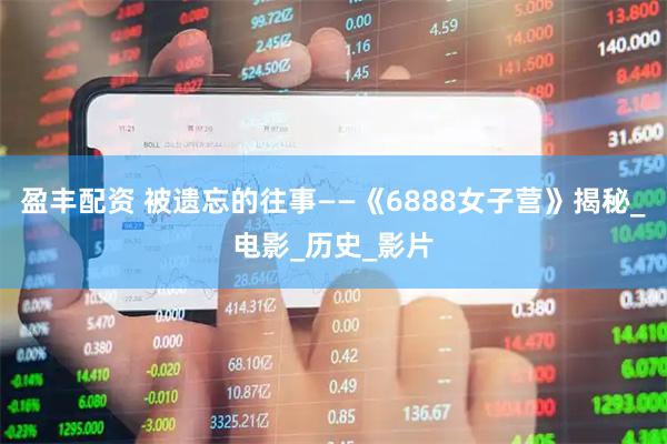 盈丰配资 被遗忘的往事——《6888女子营》揭秘_电影_历史_影片