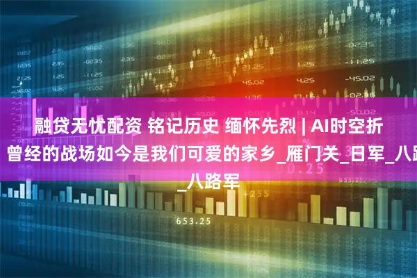 融贷无忧配资 铭记历史 缅怀先烈 | AI时空折叠：曾经的战场如今是我们可爱的家乡_雁门关_日军_八路军