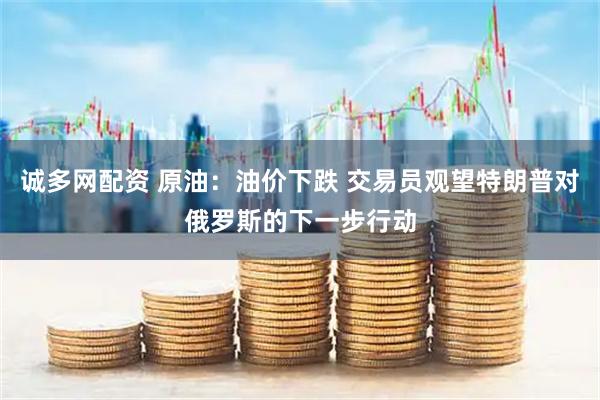 诚多网配资 原油：油价下跌 交易员观望特朗普对俄罗斯的下一步行动