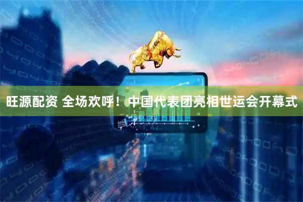 旺源配资 全场欢呼！中国代表团亮相世运会开幕式