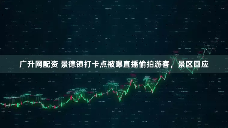 广升网配资 景德镇打卡点被曝直播偷拍游客，景区回应
