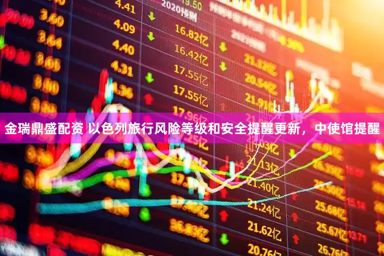 金瑞鼎盛配资 以色列旅行风险等级和安全提醒更新，中使馆提醒