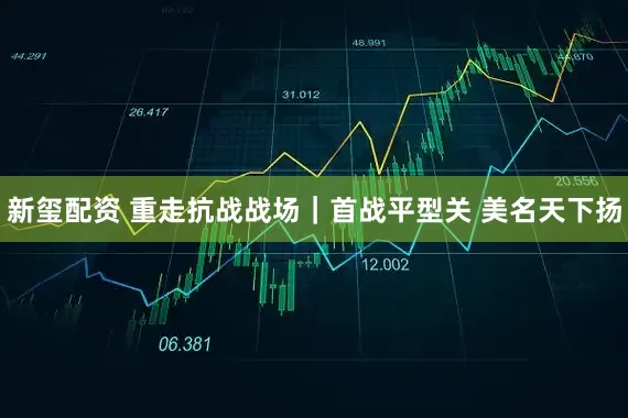 新玺配资 重走抗战战场｜首战平型关 美名天下扬