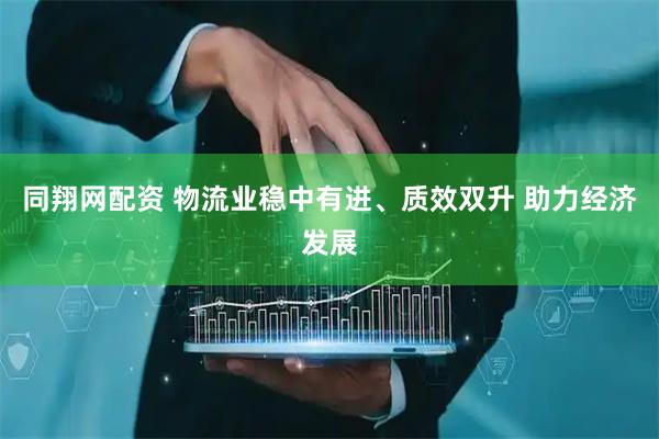 同翔网配资 物流业稳中有进、质效双升 助力经济发展