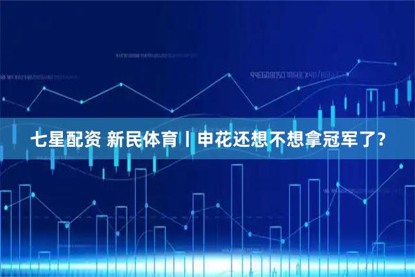 七星配资 新民体育丨申花还想不想拿冠军了？