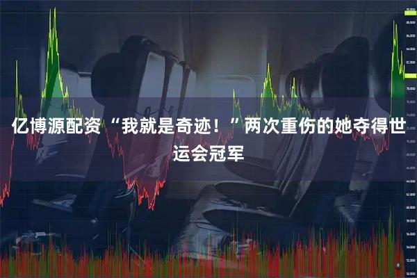 亿博源配资 “我就是奇迹！”两次重伤的她夺得世运会冠军