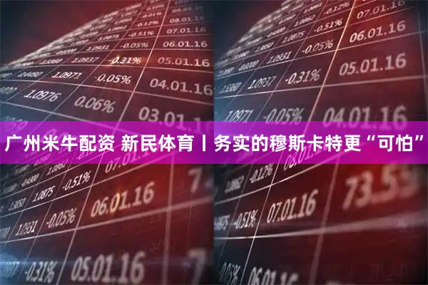 广州米牛配资 新民体育丨务实的穆斯卡特更“可怕”