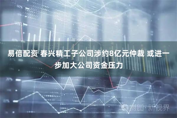 易倍配资 春兴精工子公司涉约8亿元仲裁 或进一步加大公司资金压力