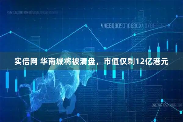 实倍网 华南城将被清盘，市值仅剩12亿港元