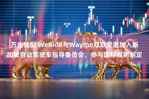 万生优配 WeRide与Waymo双双受邀加入新加坡自动驾驶车指导委员会，参与国际规则制定