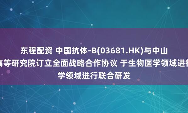 东程配资 中国抗体-B(03681.HK)与中山大学香港高等研究院订立全面战略合作协议 于生物医学领域进行联合研发