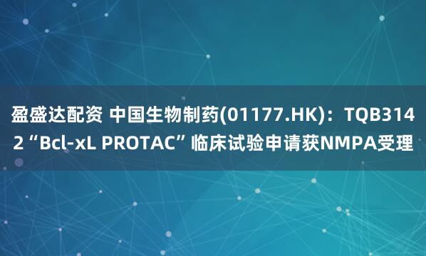 盈盛达配资 中国生物制药(01177.HK)：TQB3142“Bcl-xL PROTAC”临床试验申请获NMPA受理