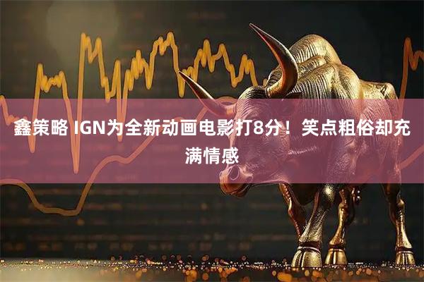 鑫策略 IGN为全新动画电影打8分！笑点粗俗却充满情感