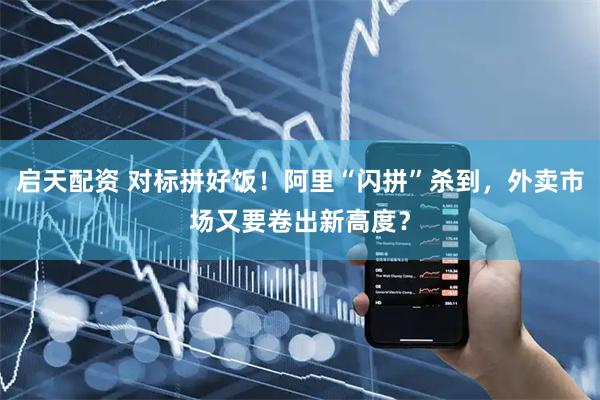 启天配资 对标拼好饭！阿里“闪拼”杀到，外卖市场又要卷出新高度？
