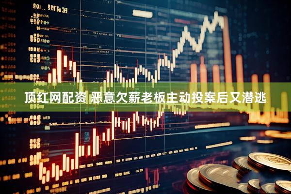 顶红网配资 恶意欠薪老板主动投案后又潜逃