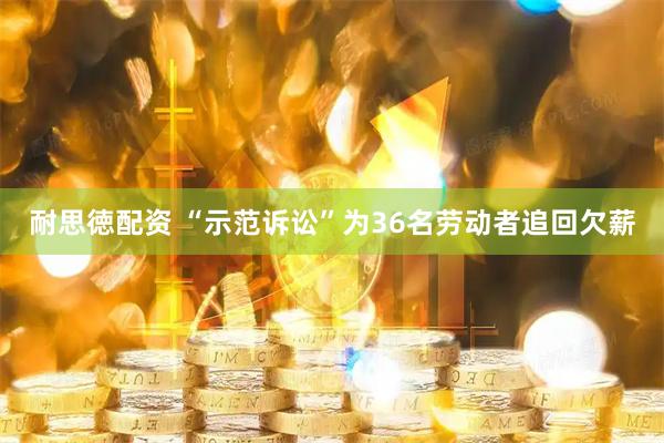 耐思徳配资 “示范诉讼”为36名劳动者追回欠薪