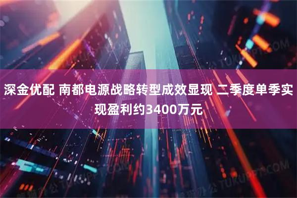 深金优配 南都电源战略转型成效显现 二季度单季实现盈利约3400万元