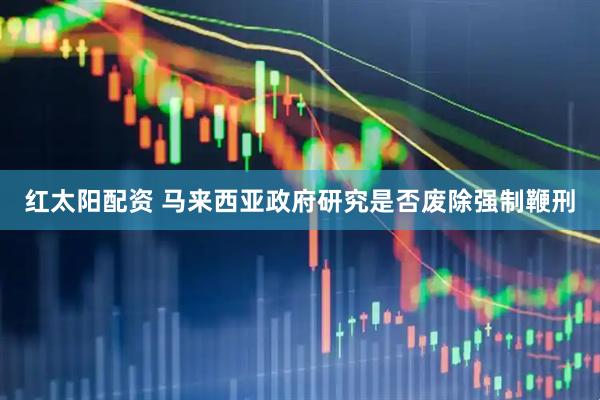 红太阳配资 马来西亚政府研究是否废除强制鞭刑