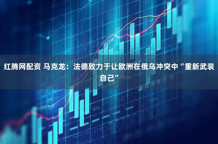 红腾网配资 马克龙：法德致力于让欧洲在俄乌冲突中“重新武装自己”