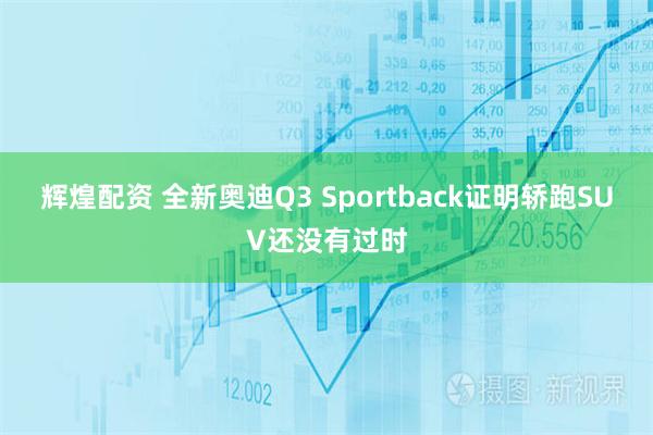 辉煌配资 全新奥迪Q3 Sportback证明轿跑SUV还没有过时