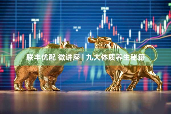 联丰优配 微讲座 | 九大体质养生秘籍