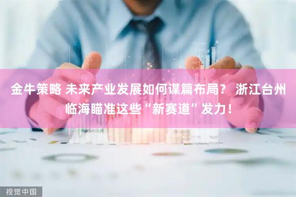 金牛策略 未来产业发展如何谋篇布局？ 浙江台州临海瞄准这些“新赛道”发力！