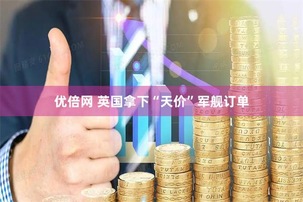 优倍网 英国拿下“天价”军舰订单
